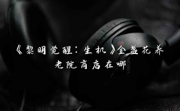 《黎明觉醒：生机》金盏花养老院商店在哪