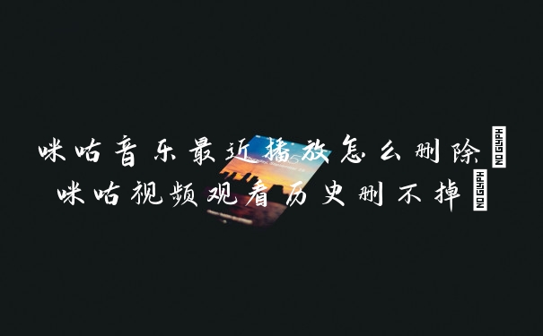 咪咕音乐最近播放怎么删除(咪咕视频观看历史删不掉)