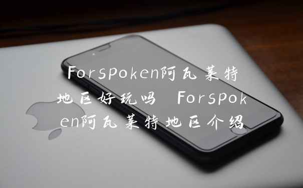 Forspoken阿瓦莱特地区好玩吗 Forspoken阿瓦莱特地区介绍