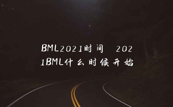 BML2021时间 2021BML什么时候开始