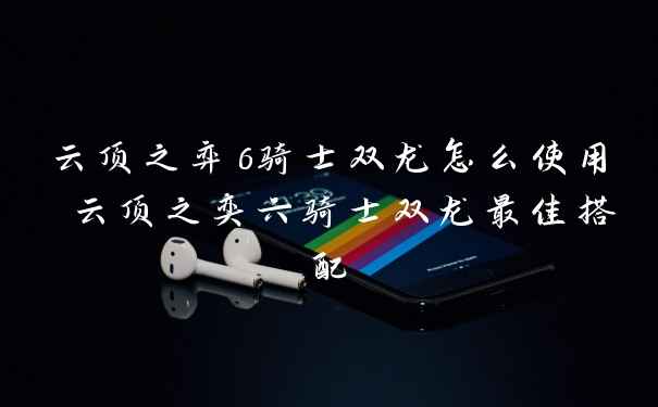 云顶之弈6骑士双龙怎么使用 云顶之奕六骑士双龙最佳搭配