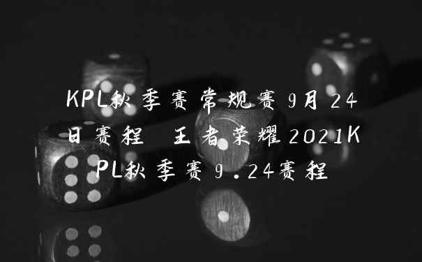 KPL秋季赛常规赛9月24日赛程 王者荣耀2021KPL秋季赛9.24赛程