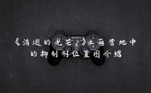 《消逝的光芒2》土匪营地中的抑制剂位置图介绍