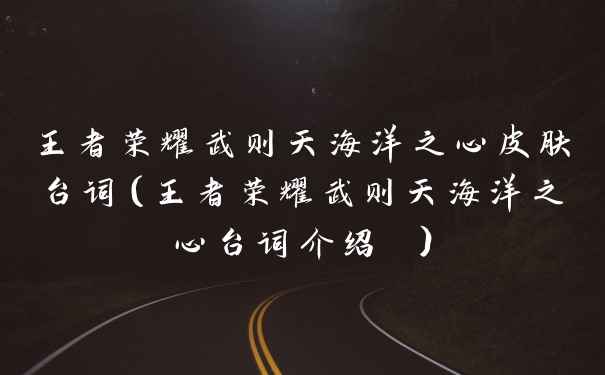 王者荣耀武则天海洋之心皮肤台词（王者荣耀武则天海洋之心台词介绍 ）