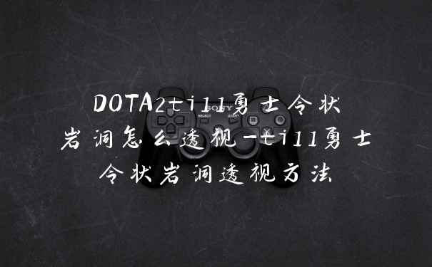 DOTA2ti11勇士令状岩洞怎么透视-ti11勇士令状岩洞透视方法