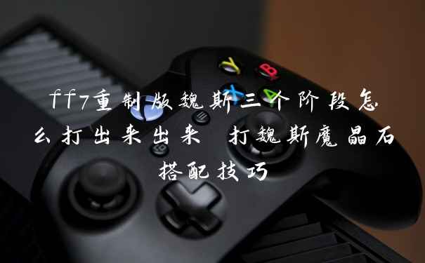ff7重制版魏斯三个阶段怎么打出来出来 打魏斯魔晶石搭配技巧