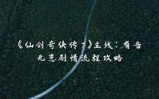 《仙剑奇侠传7》主线：有备无患剧情流程攻略