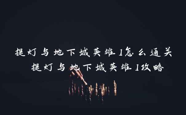 提灯与地下城英雄1怎么通关 提灯与地下城英雄1攻略