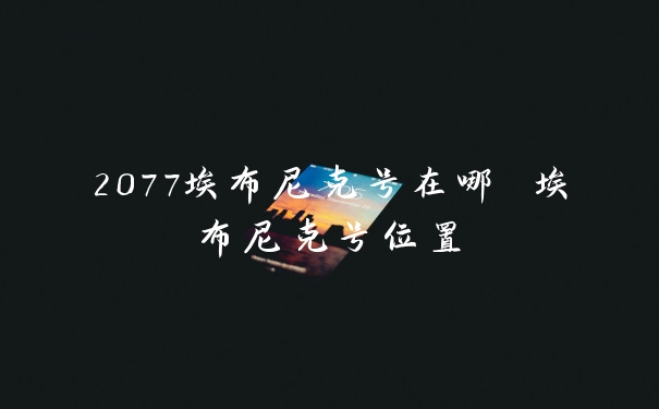 2077埃布尼克号在哪 埃布尼克号位置