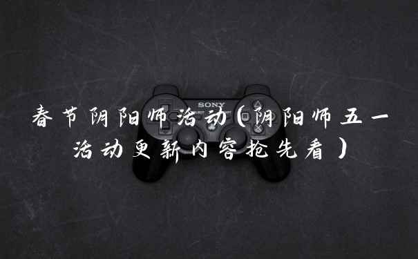 春节阴阳师活动（阴阳师五一活动更新内容抢先看）