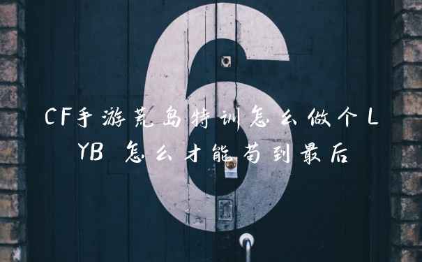 CF手游荒岛特训怎么做个LYB 怎么才能苟到最后