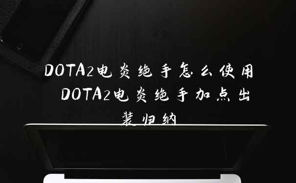 DOTA2电炎绝手怎么使用 DOTA2电炎绝手加点出装归纳