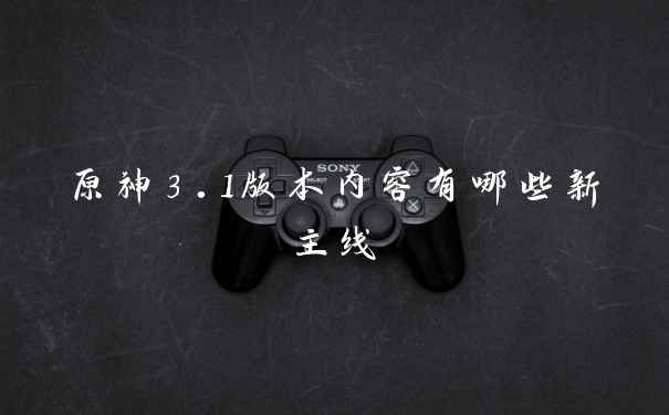 原神3.1版本内容有哪些新主线