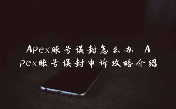 Apex账号误封怎么办 Apex账号误封申诉攻略介绍