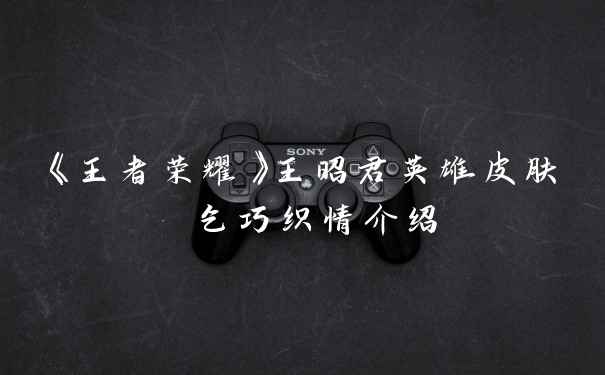 《王者荣耀》王昭君英雄皮肤 乞巧织情介绍