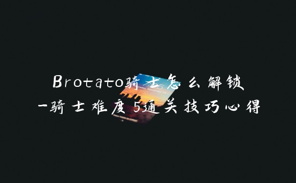 Brotato骑士怎么解锁-骑士难度5通关技巧心得