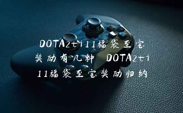 DOTA2ti11福袋至宝奖励有几种 DOTA2ti11福袋至宝奖励归纳