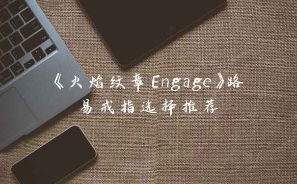 《火焰纹章Engage》路易戒指选择推荐