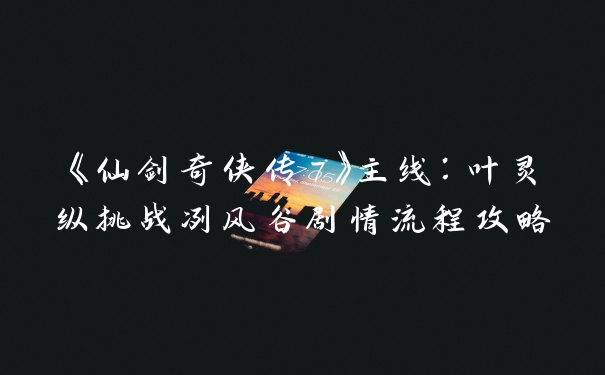 《仙剑奇侠传7》主线：叶灵纵挑战冽风谷剧情流程攻略