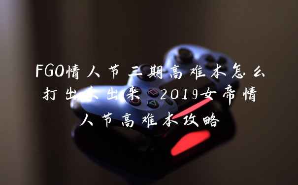 FGO情人节三期高难本怎么打出来出来 2019女帝情人节高难本攻略