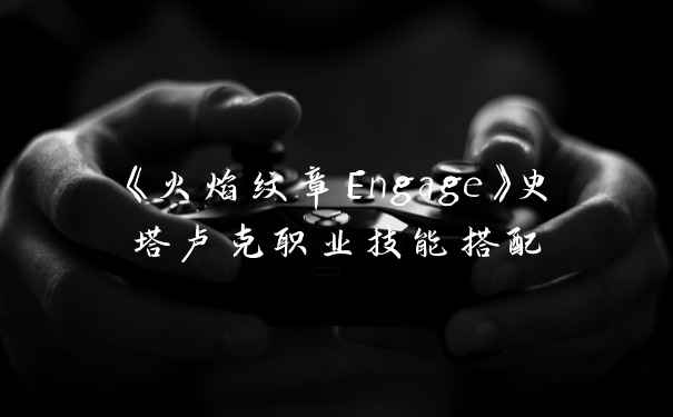 《火焰纹章Engage》史塔卢克职业技能搭配