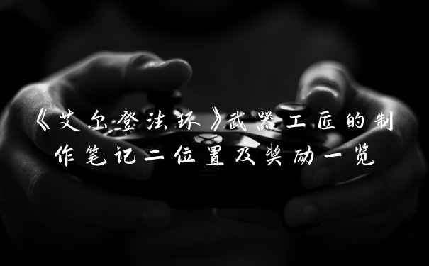 《艾尔登法环》武器工匠的制作笔记二位置及奖励一览
