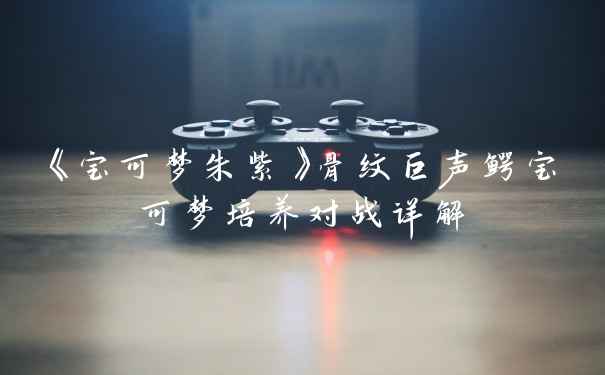 《宝可梦朱紫》骨纹巨声鳄宝可梦培养对战详解