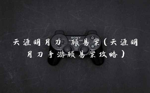 天涯明月刀 顾易案（天涯明月刀手游顾易案攻略）