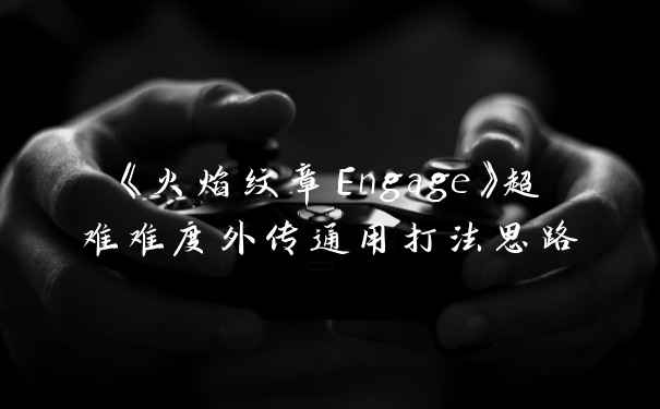 《火焰纹章Engage》超难难度外传通用打法思路