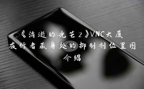 《消逝的光芒2》VNC大厦夜行者藏身处的抑制剂位置图介绍