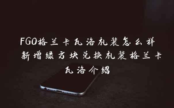 FGO格兰卡瓦洛礼装怎么样 新增绿方块兑换礼装格兰卡瓦洛介绍