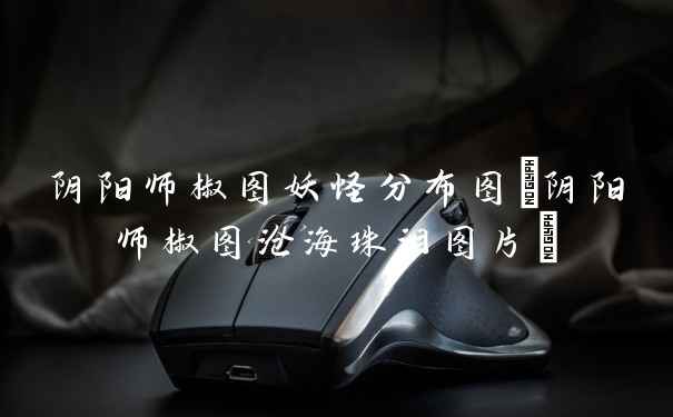 阴阳师椒图妖怪分布图(阴阳师椒图沧海珠泪图片)