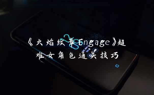 《火焰纹章Engage》超难女角色通关技巧