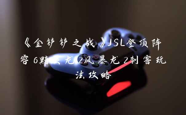《金铲铲之战》JSL登顶阵容6黯灵龙2风暴龙2刺客玩法攻略
