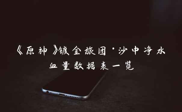 《原神》镀金旅团·沙中净水血量数据表一览