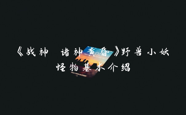 《战神 诸神黄昏》野兽小妖怪物基本介绍