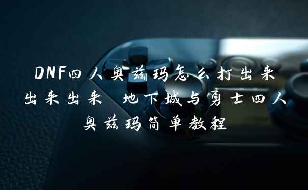 DNF四人奥兹玛怎么打出来出来出来 地下城与勇士四人奥兹玛简单教程