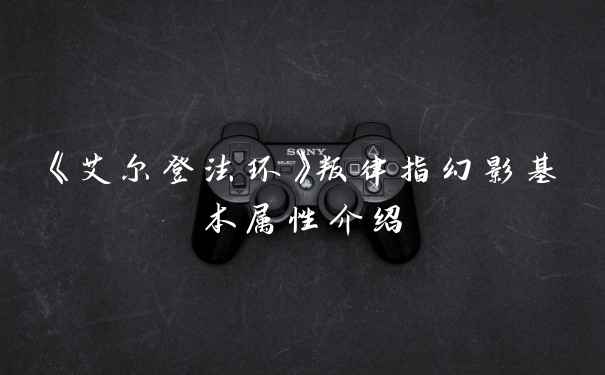 《艾尔登法环》叛律指幻影基本属性介绍