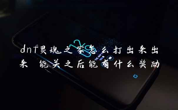 dnf灵魂之冢怎么打出来出来 能关之后能有什么奖励