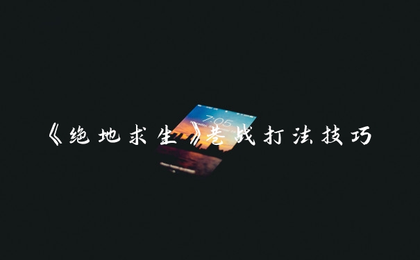 《绝地求生》巷战打法技巧
