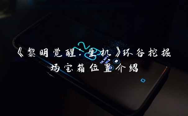 《黎明觉醒:生机》环谷挖掘场宝箱位置介绍