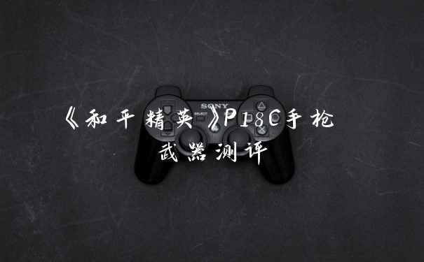 《和平精英》P18C手枪 武器测评