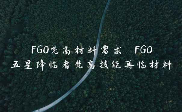 FGO梵高材料需求 FGO五星降临者梵高技能再临材料