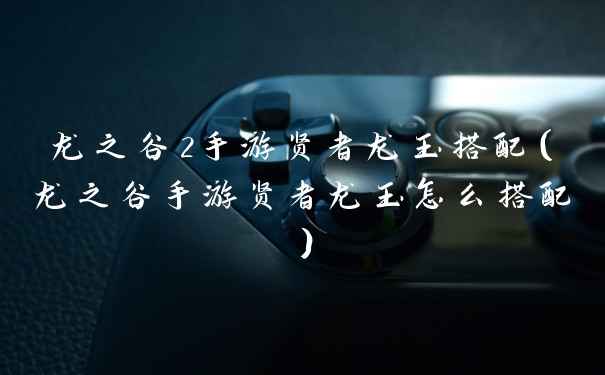 龙之谷2手游贤者龙玉搭配（龙之谷手游贤者龙玉怎么搭配）