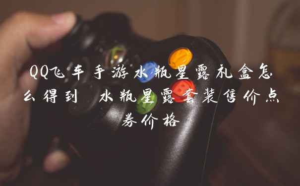 QQ飞车手游水瓶星露礼盒怎么得到 水瓶星露套装售价点券价格