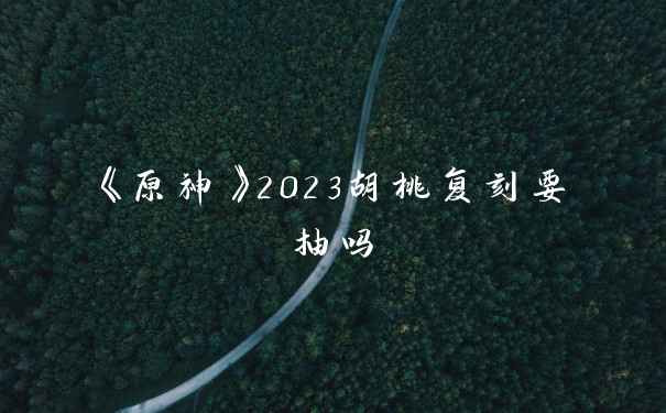 《原神》2023胡桃复刻要抽吗