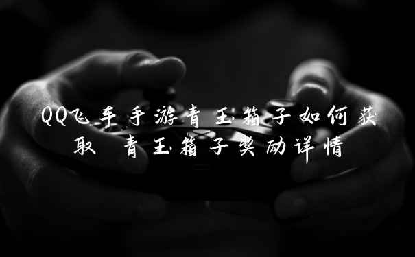 QQ飞车手游青玉箱子如何获取 青玉箱子奖励详情