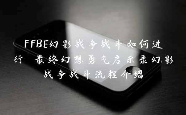 FFBE幻影战争战斗如何进行 最终幻想勇气启示录幻影战争战斗流程介绍