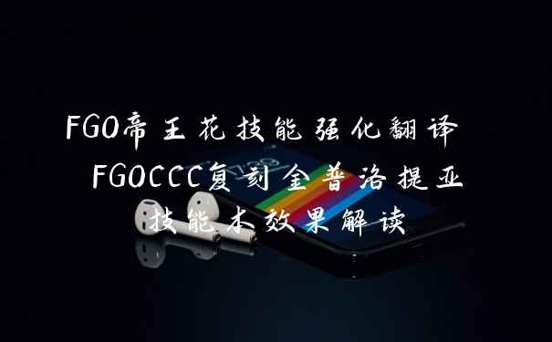 FGO帝王花技能强化翻译 FGOCCC复刻金普洛提亚技能本效果解读