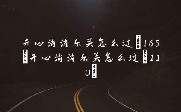 开心消消乐关怎么过+165(开心消消乐关怎么过+110)